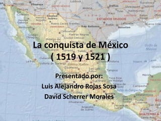 La conquista de México( 1519 y 1521 ) Presentado por: Luis Alejandro Rojas Sosa David Scherrer Morales 