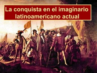La conquista en el imaginario  latinoamericano actual   