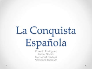 La Conquista
Española
Pamela Rodríguez
Rafael Gómez
Monserrat Olivares
Abraham Barbeyto
 
