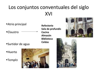 Los conjuntos conventuales del siglo
                 XVI
•Atrio principal    Refectorio
                    Sala de profundis
•Claustro           Cocina
                    Almacén
                    Biblioteca
                    Celdas
•Surtidor de agua

•Huerto

•TemplO
 