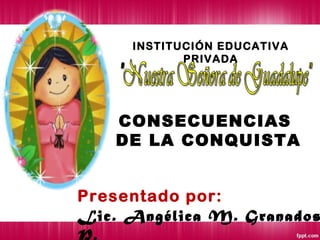 INSTITUCIÓN EDUCATIVA
PRIVADA
Presentado por:
Lic. Angélica M. Granados
P.
CONSECUENCIAS
DE LA CONQUISTA
 