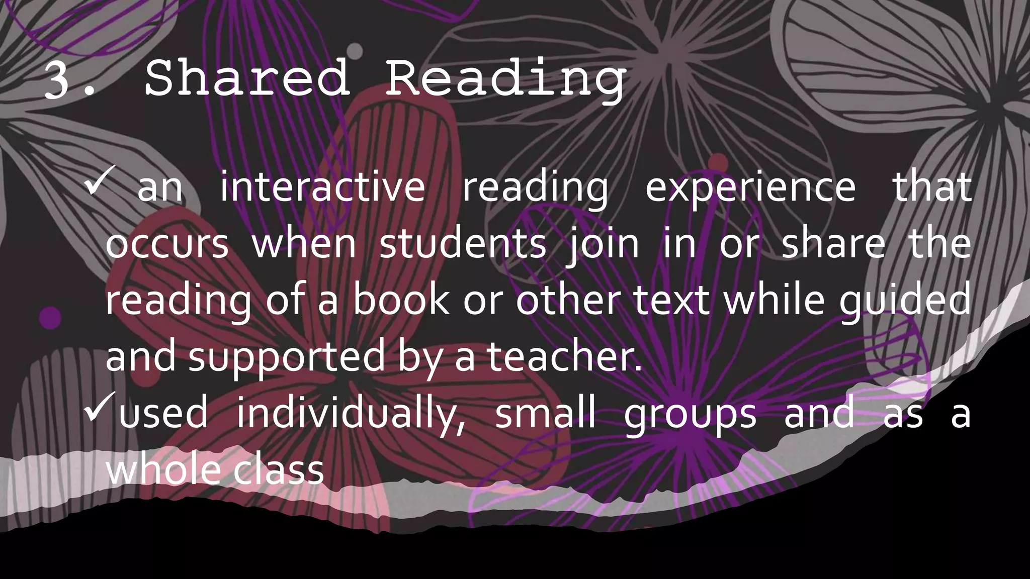 3. Shared Reading
 an interactive reading experience that
occurs when students join in or share the
reading of a book or other text while guided
and supported by a teacher.
used individually, small groups and as a
whole class
 