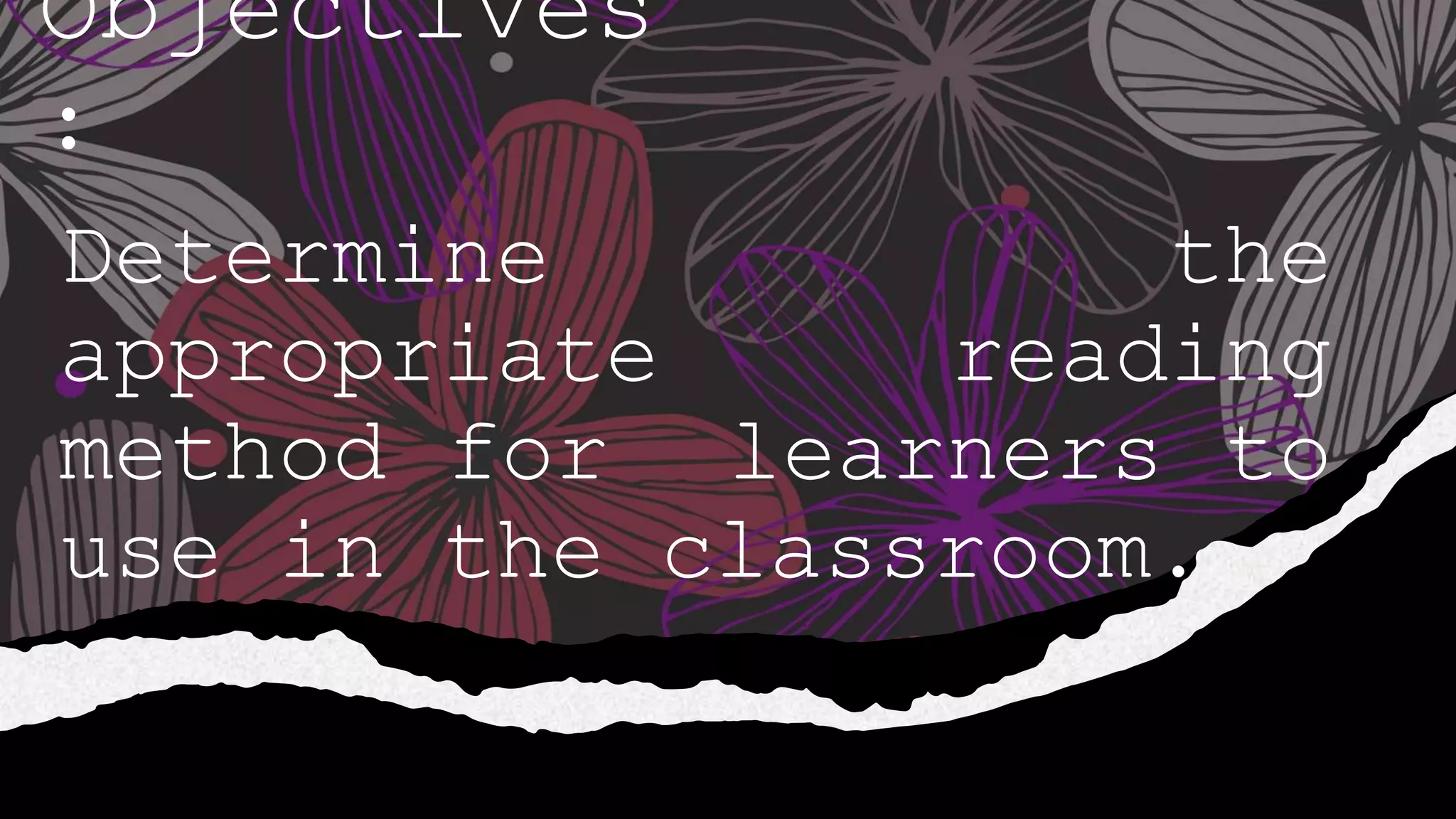 Objectives
:
Determine the
appropriate reading
method for learners to
use in the classroom.
 