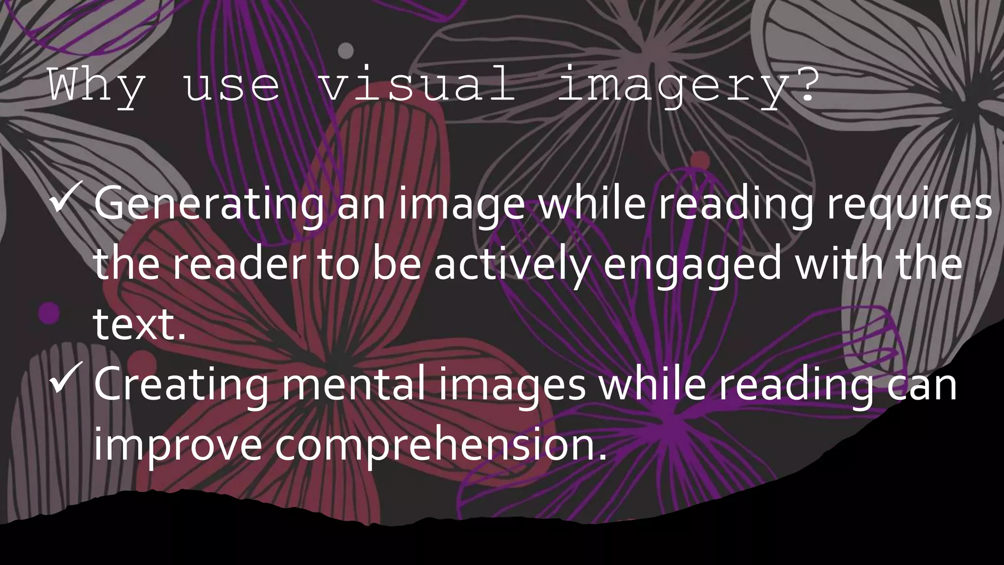 Why use visual imagery?
 Generating an image while reading requires
the reader to be actively engaged with the
text.
 Creating mental images while reading can
improve comprehension.
 