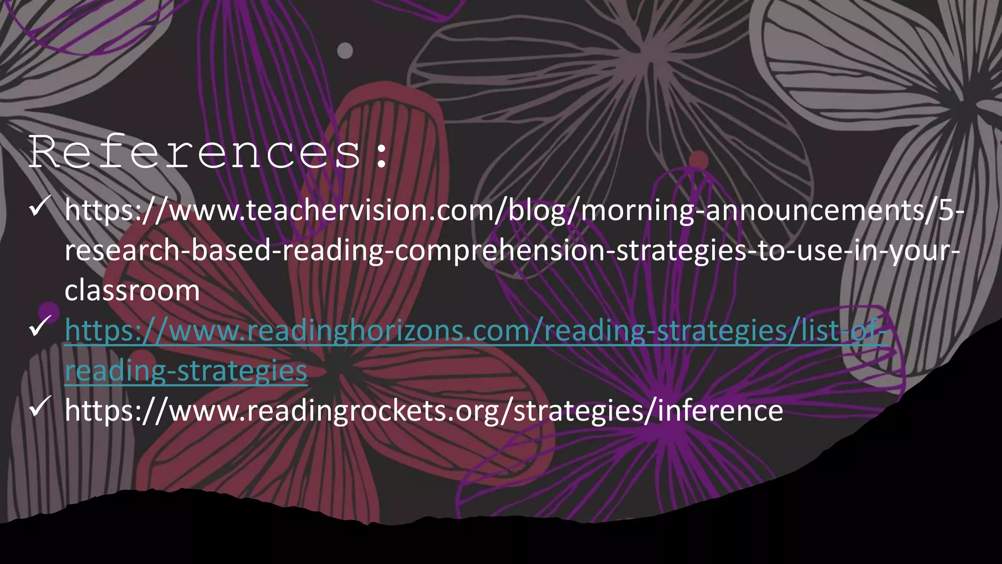 References:
 https://www.teachervision.com/blog/morning-announcements/5-
research-based-reading-comprehension-strategies-to-use-in-your-
classroom
 https://www.readinghorizons.com/reading-strategies/list-of-
reading-strategies
 https://www.readingrockets.org/strategies/inference
 