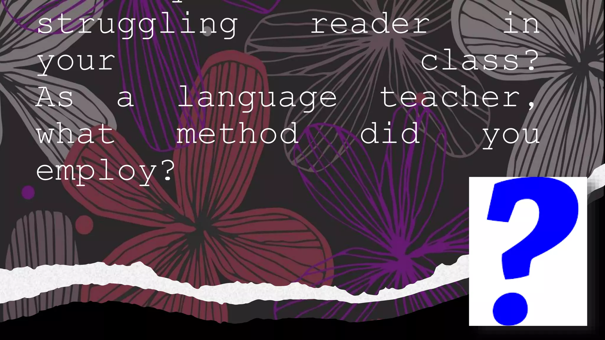 struggling reader in
your class?
As a language teacher,
what method did you
employ?
 