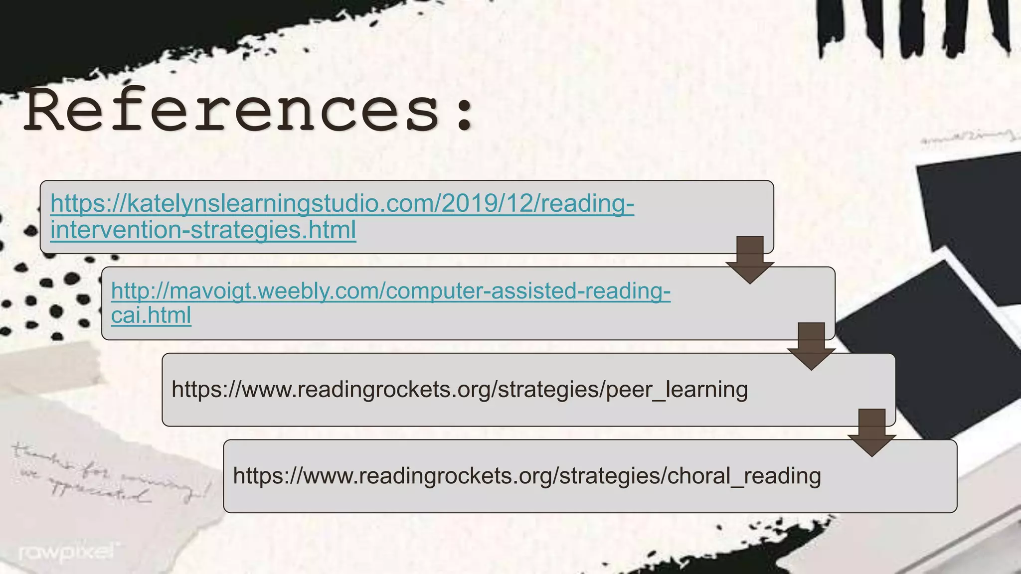 References:
 It provides a model for fluent reading as students listen.
https://katelynslearningstudio.com/2019/12/reading-
intervention-strategies.html
http://mavoigt.weebly.com/computer-assisted-reading-
cai.html
https://www.readingrockets.org/strategies/peer_learning
https://www.readingrockets.org/strategies/choral_reading
 