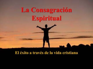La Consagración Espiritual El éxito a través de la vida cristiana 