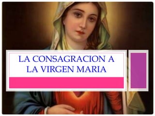 LA CONSAGRACION A
LA VIRGEN MARIA
 