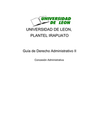 UNIVERSIDAD DE LEON,
    PLANTEL IRAPUATO


Guía de Derecho Administrativo II

       Concesión Administrativa
 