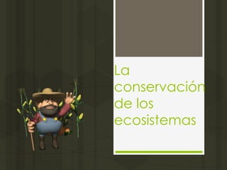La
conservación
de los
ecosistemas
 