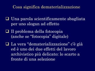 Una parola scientificamente sbagliata per uno slogan ad effetto 
Il problema della fotocopia (anche se “fotocopia” digitale) 
La vera “dematerializzazione” c’è già ed è uno dei due effetti del lavoro archivistico più delicato: lo scarto a fronte di una selezione 
Cosa significa dematerializzazione  