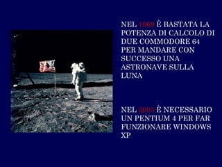 NEL 1969È BASTATA LA POTENZA DI CALCOLO DI DUE COMMODORE 64 PER MANDARE CON SUCCESSO UNA ASTRONAVE SULLA LUNANEL 2003È NECESSARIO UN PENTIUM 4 PER FAR FUNZIONARE WINDOWS XP  