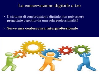 La conservazione digitale a tre 
•Il sistema di conservazione digitale non può essere progettato e gestito da una sola professionalità 
•Serve una coalescenza interprofessionale  