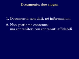 1.Documenti: non dati, né informazioni 
2.Non gestiamo contenuti, ma contenitori con contenuti affidabili 
Documento: due slogan  