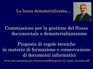 La bozza dematerializzata… 
Commissione per la gestione del flusso documentale e dematerializzazione 
Proposta di regole tecniche 
in materia di formazione e conservazione di documenti informatici 
www.innovazionepa.gov.it/ministro/pdf/proposta_di_regole_tecniche.pdf  