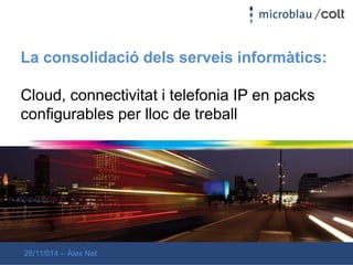 La consolidació dels serveis informàtics: 
Cloud, connectivitat i telefonia IP en packs 
configurables per lloc de treball 
26/11/014 – Àlex Net 
 