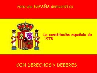 La constitución española de 1978 Para una ESPAÑA democrática CON DERECHOS Y DEBERES 