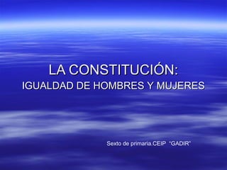 LA CONSTITUCIÓN:
IGUALDAD DE HOMBRES Y MUJERES




             Sexto de primaria.CEIP “GADIR”
 