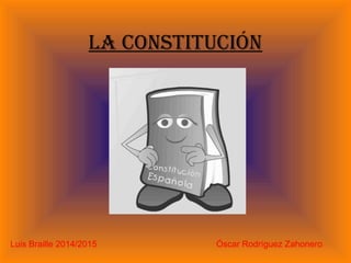 LA CONSTITUCIÓN 
Luis Braille 2014/2015 Óscar Rodríguez Zahonero 
 