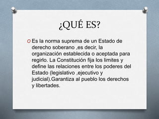 ¿QUÉ ES? 
O Es la norma suprema de un Estado de 
derecho soberano ,es decir, la 
organización establecida o aceptada para ...