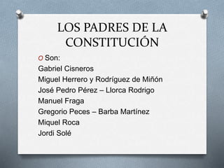 LOS PADRES DE LA 
CONSTITUCIÓN 
O Son: 
Gabriel Cisneros 
Miguel Herrero y Rodríguez de Miñón 
José Pedro Pérez – Llorca R...