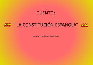 CUENTO:“ LA CONSTITUCIÓN ESPAÑOLA”AINHOA FERNÁNDEZ MARTÍNEZ 