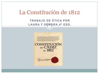 La Constitución de 1812
    TRABAJO DE ÉTICA POR
   LAURA Y DÉBORA.4º ESO.
 