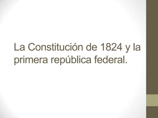 La Constitución de 1824 y la
primera república federal.

 