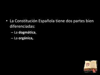 La Constitución Española tiene dos partes bien diferenciadas: La  dogmática ,  La  orgánica,   