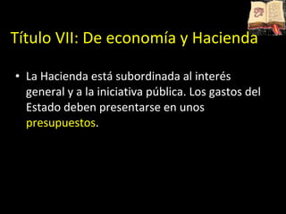 Título VII: De economía y Hacienda La Hacienda está subordinada al interés general y a la iniciativa pública. Los gastos del Estado deben presentarse en unos  presupuestos . 