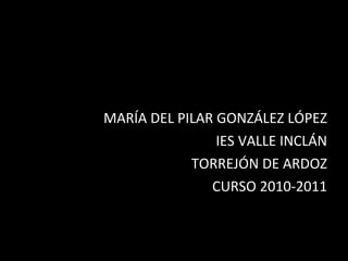 MARÍA DEL PILAR GONZÁLEZ LÓPEZ IES VALLE INCLÁN TORREJÓN DE ARDOZ CURSO 2010-2011 