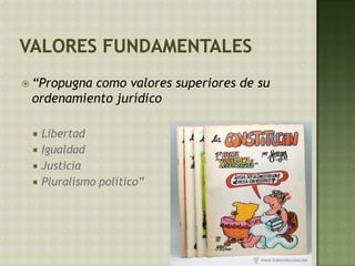  “Propugna como valores superiores de su
ordenamiento jurídico
 Libertad
 Igualdad
 Justicia
 Pluralismo político”
 