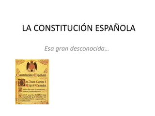 LA CONSTITUCIÓN ESPAÑOLA
Esa gran desconocida…
 