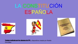 LA CONSTITUCIÓN 
ESPAÑOLA 
Trabajo realizado por los alumnos de 5ºB y diapositiva creada por Noelia 
González 
 