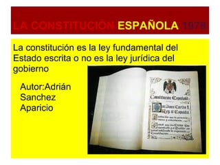 LA CONSTITUCIÓN ESPAÑOLA 1978
La constitución es la ley fundamental del
Estado escrita o no es la ley jurídica del
gobierno
 Autor:Adrián
 Sanchez
 Aparicio
 
