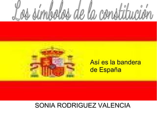 Así es la bandera
             de España




SONIA RODRIGUEZ VALENCIA
 