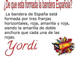 La bandera de España está
1.




formada por tres franjas
horizontales, roja, amarilla y roja,
siendo la amarilla de doble
anchura que cada una de las
rojas.
 