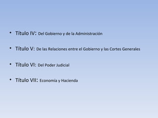 Título IV :  Del Gobierno y de la Administración Título V:   De las Relaciones entre el Gobierno y las Cortes Generales Título VI:   Del Poder Judicial Título VII :  Economía y Hacienda 