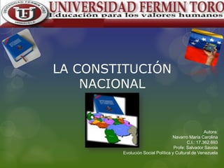 LA CONSTITUCIÓN
NACIONAL

Autora:
Navarro María Carolina
C.I.: 17.362.693
Profe: Salvador Savoia
Evolución Social Política y Cultural de Venezuela

 