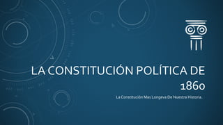 LA CONSTITUCIÓN POLÍTICA DE
1860
La Constitución Mas Longeva De Nuestra Historia.
 