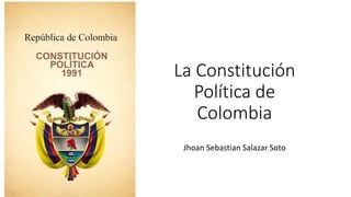 La Constitución
Política de
Colombia
Jhoan Sebastian Salazar Soto
 