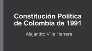 Constitución Política
de Colombia de 1991
Alejandro Villa Herrera
 