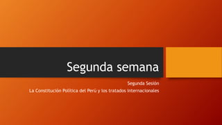 Segunda semana
Segunda Sesión
La Constitución Política del Perú y los tratados internacionales
 