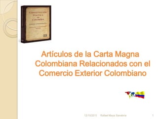Artículos de la Carta Magna
Colombiana Relacionados con el
 Comercio Exterior Colombiano




            12/10/2011   Rafael Maya Sanabria   1
 