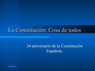 La Constitución: Cosa de todos

           34 aniversario de la Constitución
                      Española.


03/12/12                                       1
 