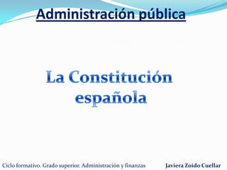 Administración pública La Constitución  española Ciclo formativo. Grado superior. Administración y finanzas Javiera Zoido Cuellar 