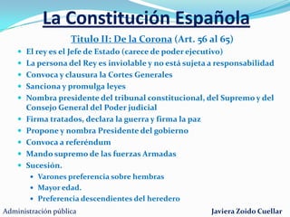 La Constitución EspañolaTITULO PRELIMINARPrincipios que sustentan al EstadoEspaña Estado Social y democrático de DerechoLa soberanía nacional reside en el puebloIndisoluble unidad de la nación españolaForma política Monarquía parlamentariaEl Castellano es la lengua oficial del EstadoLa capital es la Villa de MadridLos ciudadanos y los poderes públicos están sujetos  a la ConstituciónArtículos 1 al 10Administración públicaJaviera Zoido Cuellar