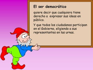 El ser democrático 
quiere decir que cualquiera tiene 
derecho a expresar sus ideas en 
público. 
Y que todos los ciudadanos participan 
en el Gobierno, eligiendo a sus 
representantes en las urnas. 
 