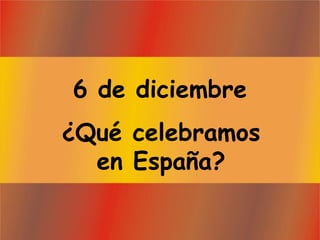 6 de diciembre
¿Qué celebramos
en España?
 